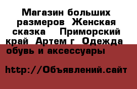 Магазин больших размеров “Женская сказка“ - Приморский край, Артем г. Одежда, обувь и аксессуары »    